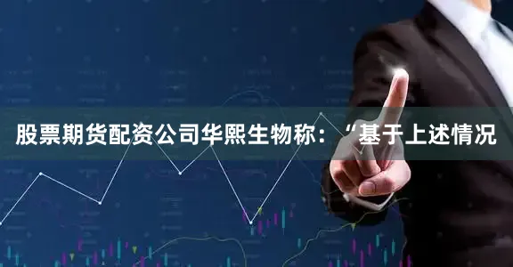 股票期货配资公司华熙生物称：“基于上述情况