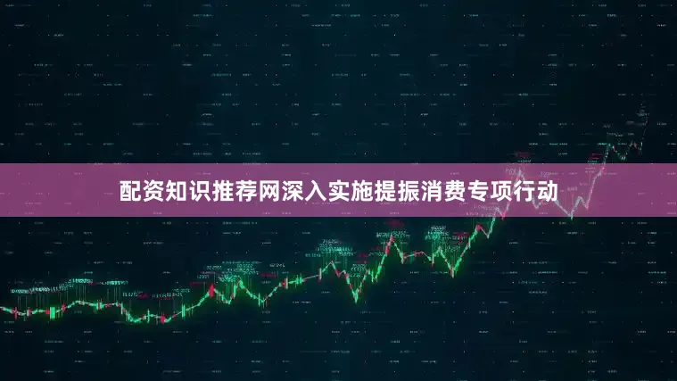 配资知识推荐网深入实施提振消费专项行动