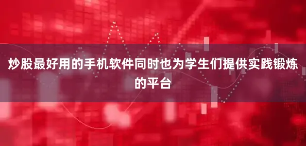 炒股最好用的手机软件同时也为学生们提供实践锻炼的平台