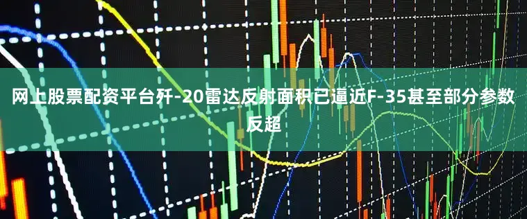 网上股票配资平台歼-20雷达反射面积已逼近F-35甚至部分参数反超