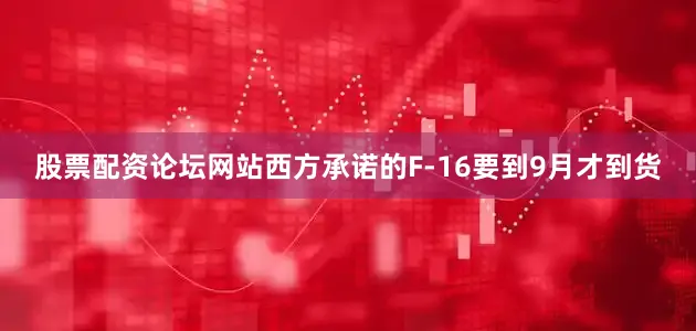 股票配资论坛网站西方承诺的F-16要到9月才到货