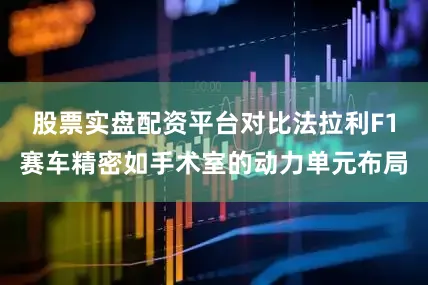 股票实盘配资平台对比法拉利F1赛车精密如手术室的动力单元布局