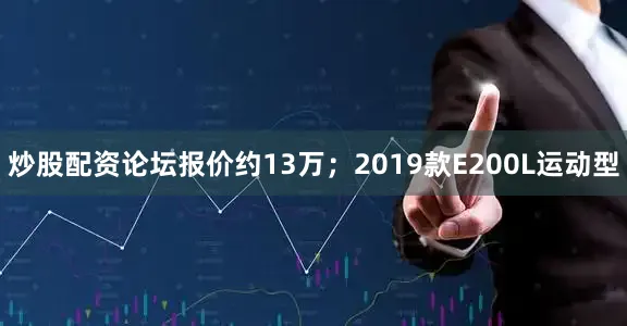炒股配资论坛报价约13万；2019款E200L运动型