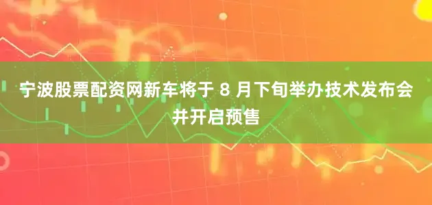 宁波股票配资网新车将于 8 月下旬举办技术发布会并开启预售
