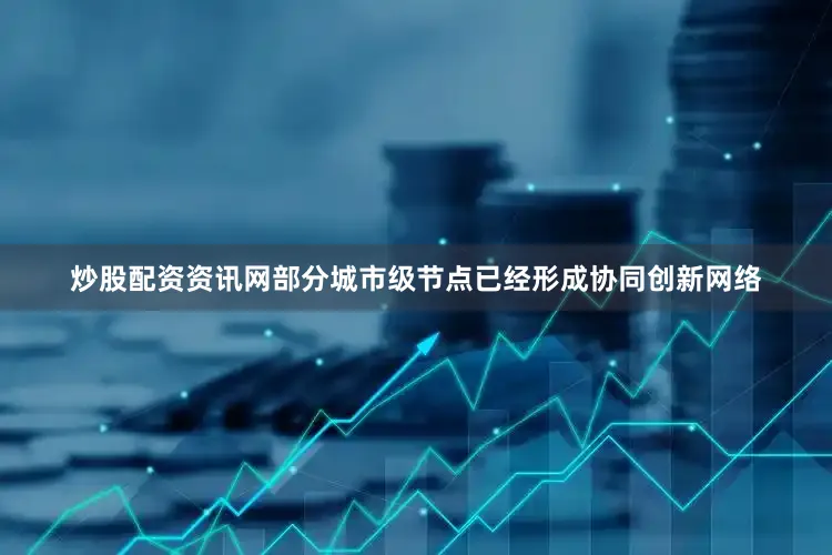 炒股配资资讯网部分城市级节点已经形成协同创新网络