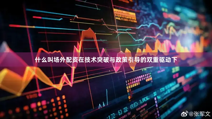 什么叫场外配资在技术突破与政策引导的双重驱动下
