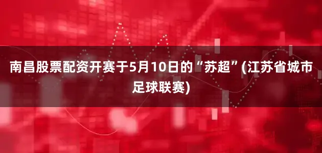 南昌股票配资开赛于5月10日的“苏超”(江苏省城市足球联赛)