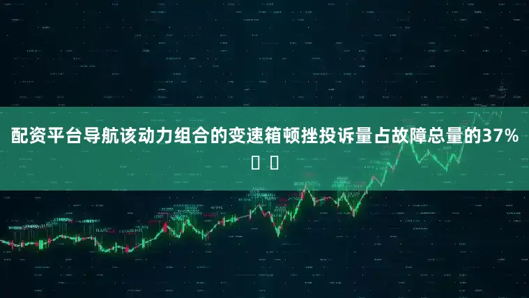 配资平台导航该动力组合的变速箱顿挫投诉量占故障总量的37%⚠️